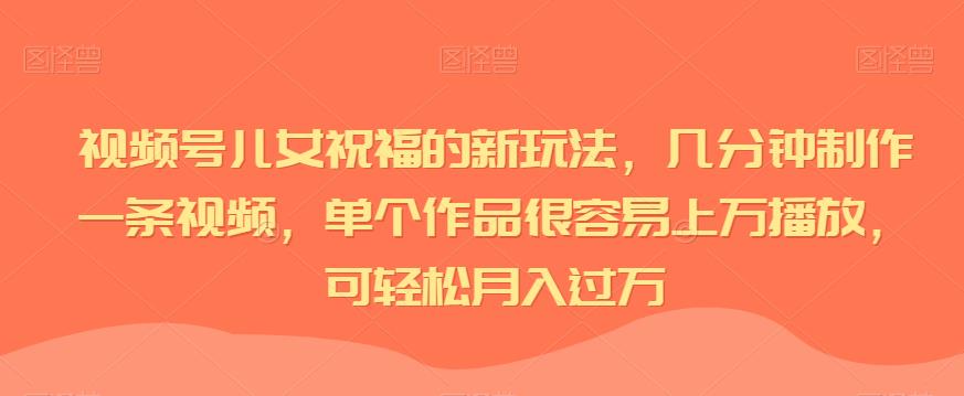 视频号儿女祝福的新玩法，几分钟制作一条视频，单个作品很容易上万播放，可轻松月入过万一点库资源-致力于各大收费VIP教程和网赚项目分享一点库资源