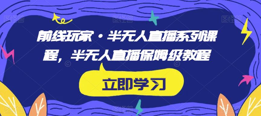 前线玩家·半无人直播系列课程，半无人直播保姆级教程一点库资源-致力于各大收费VIP教程和网赚项目分享一点库资源