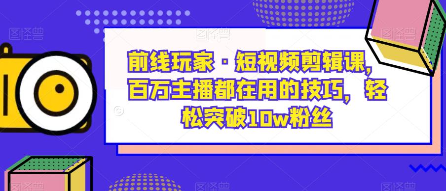 前线玩家·短视频剪辑课，百万主播都在用的技巧，轻松突破10w粉丝一点库资源-致力于各大收费VIP教程和网赚项目分享一点库资源