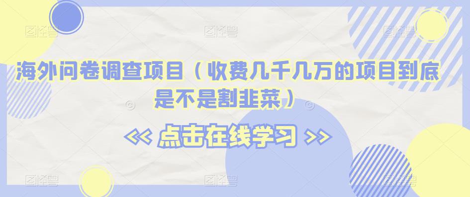 海外问卷调查项目（收费几千几万的项目到底是不是割韭菜）【揭秘】一点库资源-致力于各大收费VIP教程和网赚项目分享一点库资源