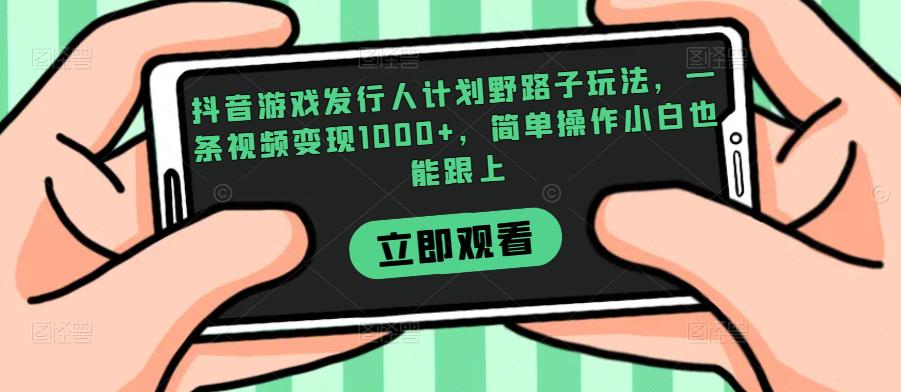 抖音游戏发行人计划野路子玩法，一条视频变现1000+，简单操作小白也能跟上【揭秘】一点库资源-致力于各大收费VIP教程和网赚项目分享一点库资源