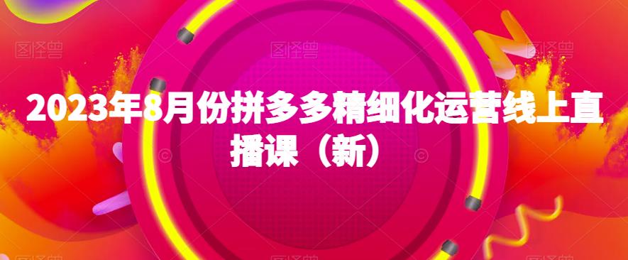 2023年8月份拼多多精细化运营线上直播课（新）一点库资源-致力于各大收费VIP教程和网赚项目分享一点库资源