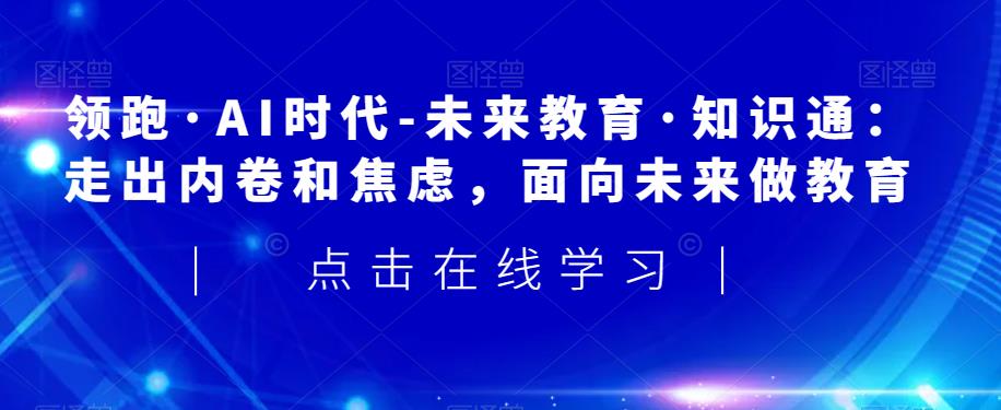 领跑·AI时代-未来教育·知识通：走出内卷和焦虑，面向未来做教育一点库资源-致力于各大收费VIP教程和网赚项目分享一点库资源