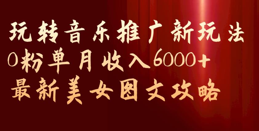 玩转音乐推广新玩法，0粉单月收入6000+，最新美女图文攻略【揭秘】一点库资源-致力于各大收费VIP教程和网赚项目分享一点库资源