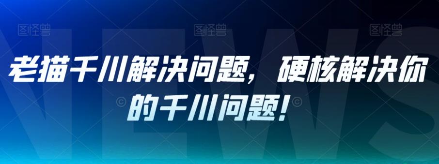 老猫千川解决问题，硬核解决你的千川问题！一点库资源-致力于各大收费VIP教程和网赚项目分享一点库资源