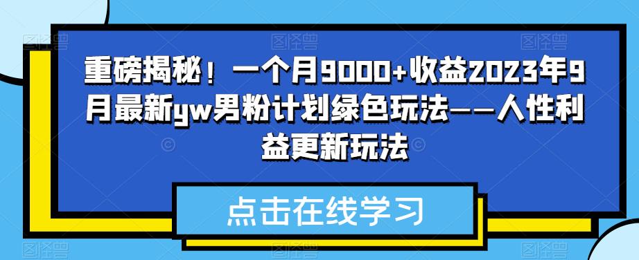 重磅揭秘！一个月9000+收益2023年9月最新yw男粉计划绿色玩法——人性利益更新玩法一点库资源-致力于各大收费VIP教程和网赚项目分享一点库资源