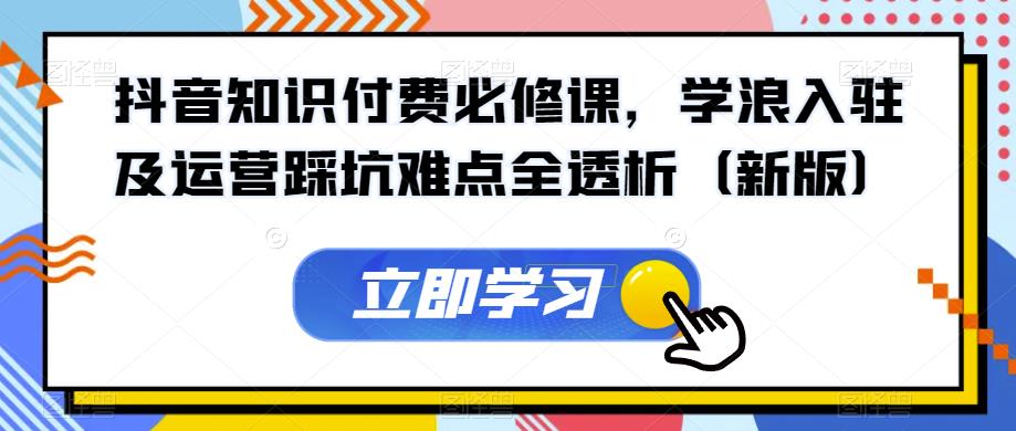 抖音知识付费必修课，学浪入驻及运营踩坑难点全透析（新版）一点库资源-致力于各大收费VIP教程和网赚项目分享一点库资源