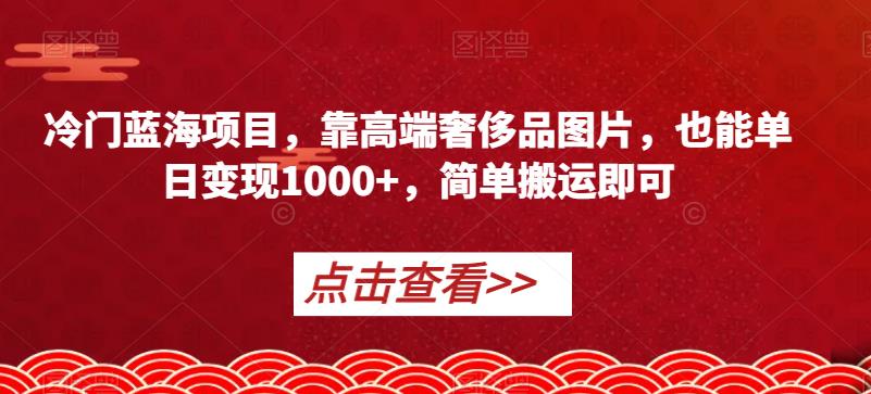 冷门蓝海项目，靠高端奢侈品图片，也能单日变现1000+，简单搬运即可【揭秘】一点库资源-致力于各大收费VIP教程和网赚项目分享一点库资源